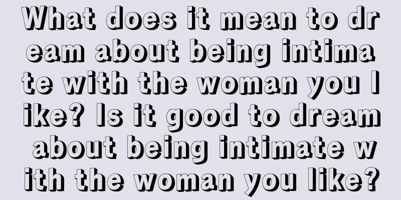 What does it mean to dream about being intimate with the woman you like? Is it good to dream about being intimate with the woman you like?