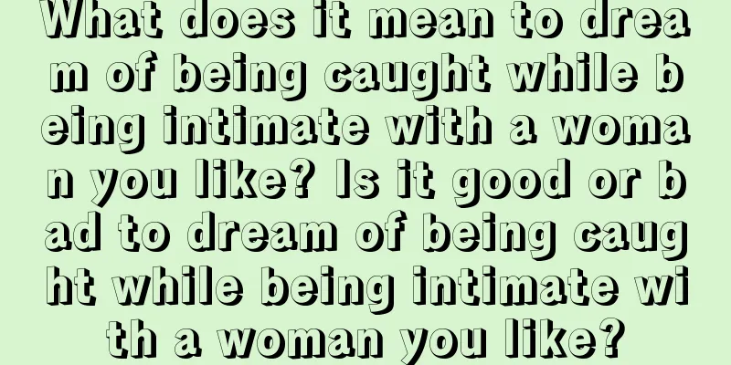 What does it mean to dream of being caught while being intimate with a woman you like? Is it good or bad to dream of being caught while being intimate with a woman you like?