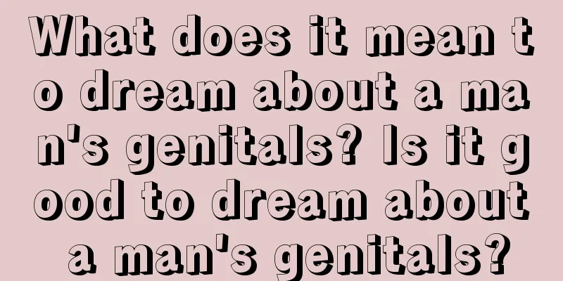 What does it mean to dream about a man's genitals? Is it good to dream about a man's genitals?