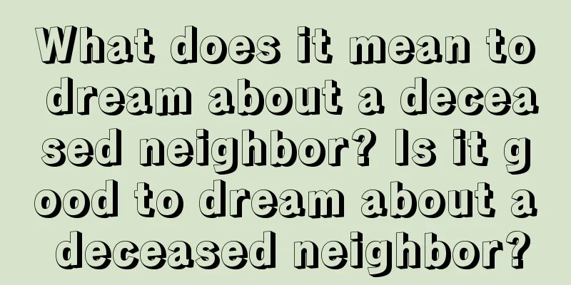 What does it mean to dream about a deceased neighbor? Is it good to dream about a deceased neighbor?