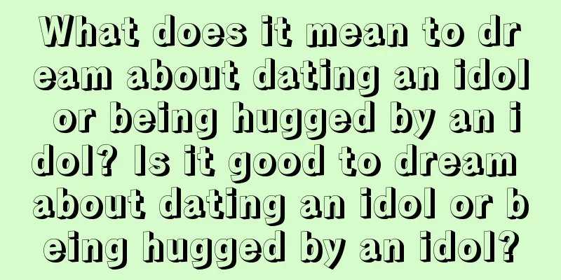 What does it mean to dream about dating an idol or being hugged by an idol? Is it good to dream about dating an idol or being hugged by an idol?