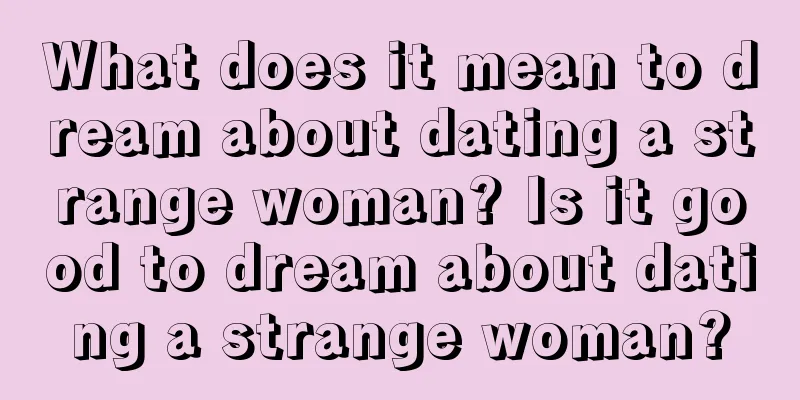 What does it mean to dream about dating a strange woman? Is it good to dream about dating a strange woman?