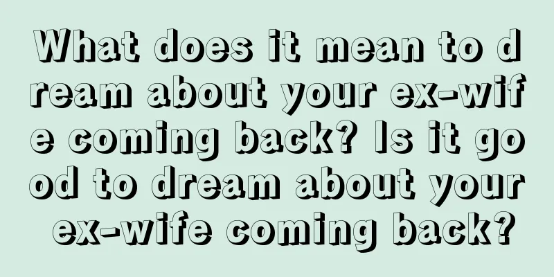 What does it mean to dream about your ex-wife coming back? Is it good to dream about your ex-wife coming back?