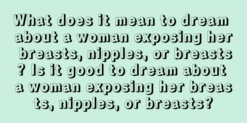 What does it mean to dream about a woman exposing her breasts, nipples, or breasts? Is it good to dream about a woman exposing her breasts, nipples, or breasts?