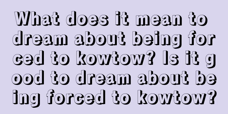 What does it mean to dream about being forced to kowtow? Is it good to dream about being forced to kowtow?