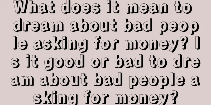 What does it mean to dream about bad people asking for money? Is it good or bad to dream about bad people asking for money?