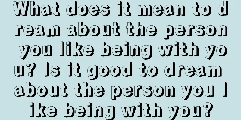 What does it mean to dream about the person you like being with you? Is it good to dream about the person you like being with you?