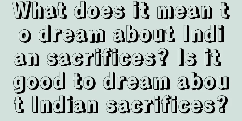 What does it mean to dream about Indian sacrifices? Is it good to dream about Indian sacrifices?