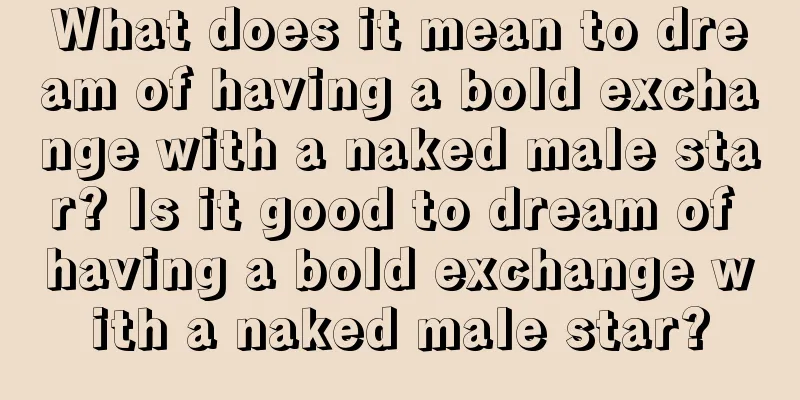 What does it mean to dream of having a bold exchange with a naked male star? Is it good to dream of having a bold exchange with a naked male star?