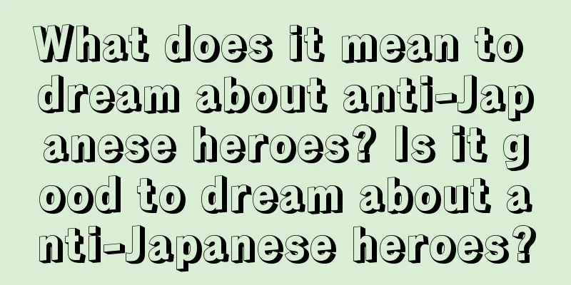 What does it mean to dream about anti-Japanese heroes? Is it good to dream about anti-Japanese heroes?