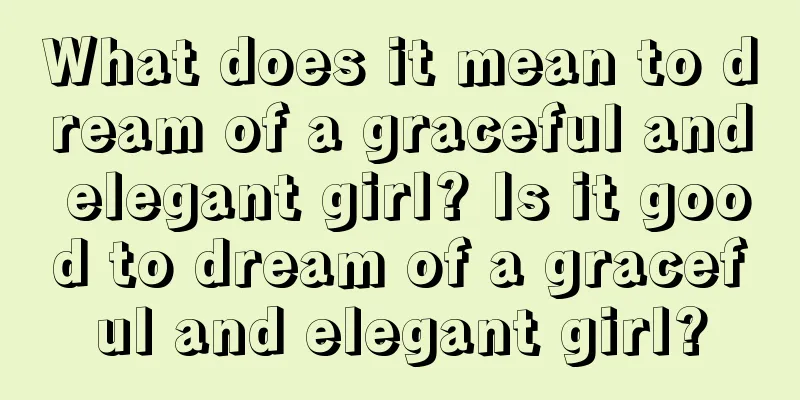 What does it mean to dream of a graceful and elegant girl? Is it good to dream of a graceful and elegant girl?