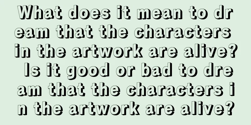 What does it mean to dream that the characters in the artwork are alive? Is it good or bad to dream that the characters in the artwork are alive?