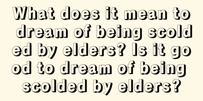 What does it mean to dream of being scolded by elders? Is it good to dream of being scolded by elders?