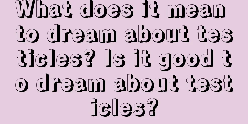 What does it mean to dream about testicles? Is it good to dream about testicles?