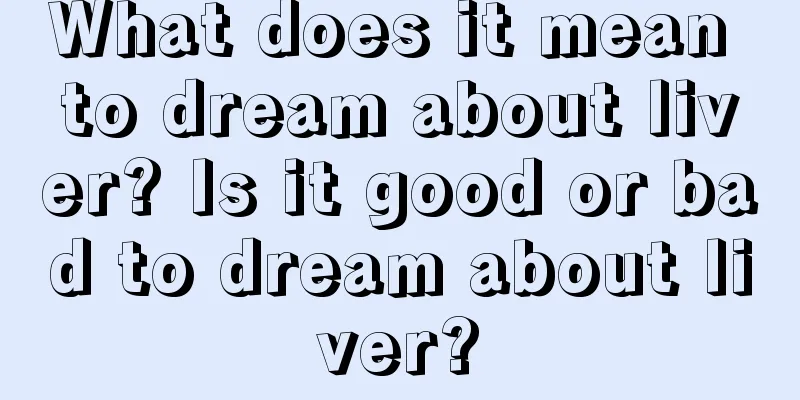 What does it mean to dream about liver? Is it good or bad to dream about liver?