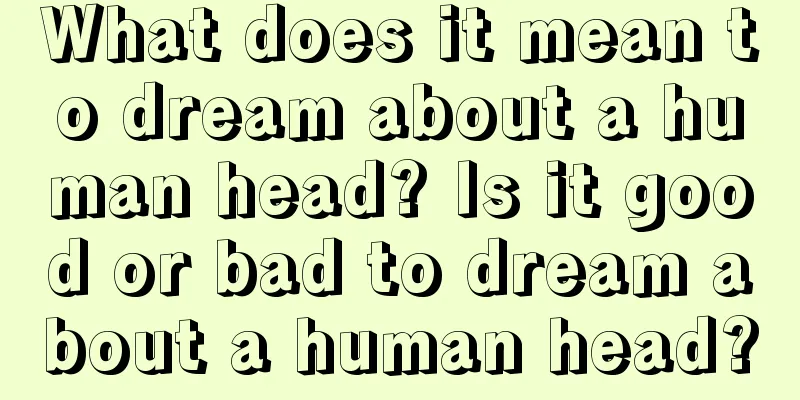 What does it mean to dream about a human head? Is it good or bad to dream about a human head?