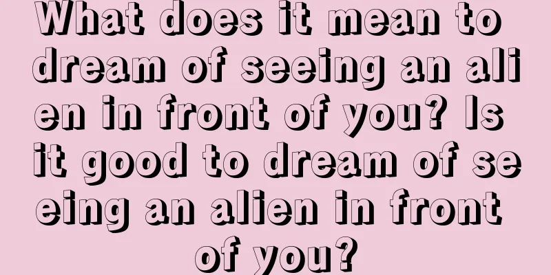 What does it mean to dream of seeing an alien in front of you? Is it good to dream of seeing an alien in front of you?