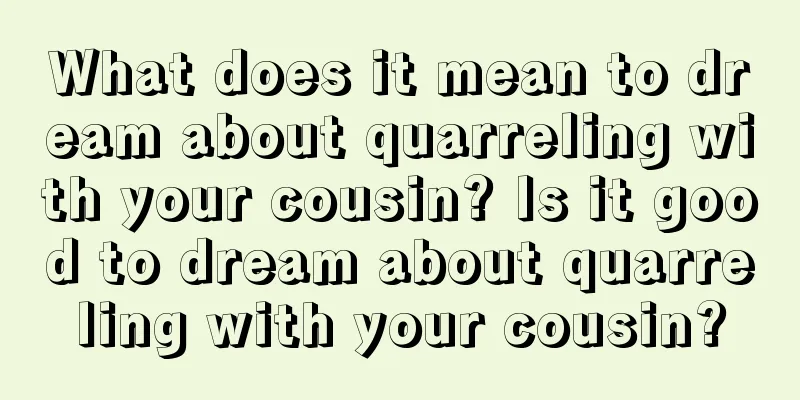 What does it mean to dream about quarreling with your cousin? Is it good to dream about quarreling with your cousin?