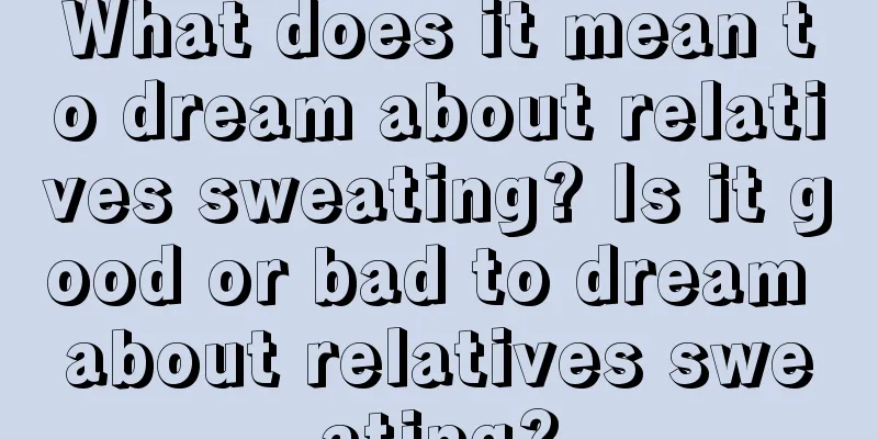 What does it mean to dream about relatives sweating? Is it good or bad to dream about relatives sweating?