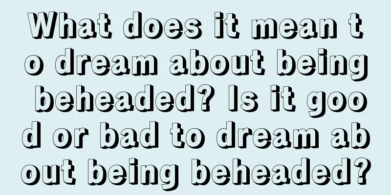 What does it mean to dream about being beheaded? Is it good or bad to dream about being beheaded?