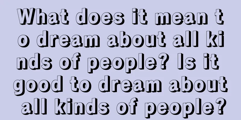 What does it mean to dream about all kinds of people? Is it good to dream about all kinds of people?