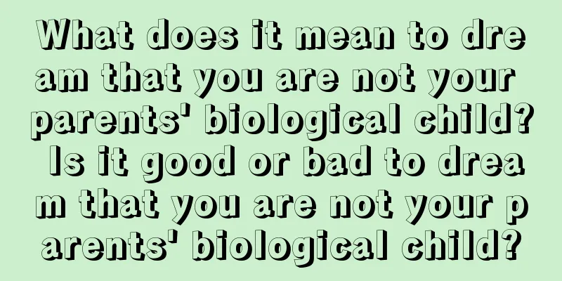 What does it mean to dream that you are not your parents' biological child? Is it good or bad to dream that you are not your parents' biological child?