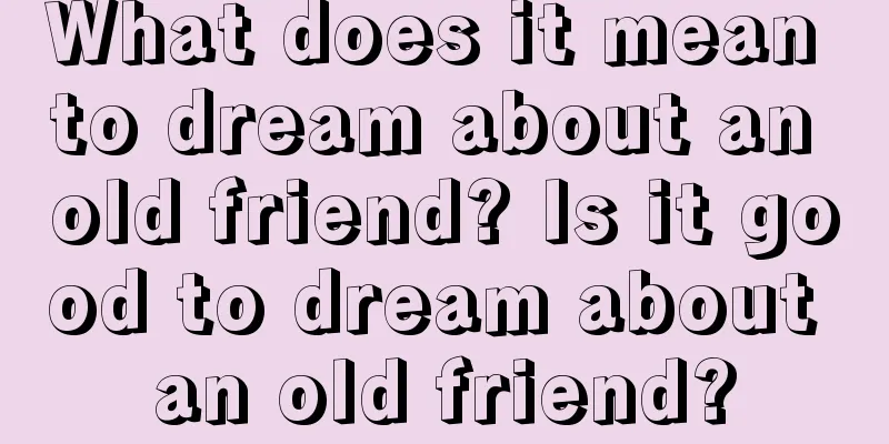 What does it mean to dream about an old friend? Is it good to dream about an old friend?