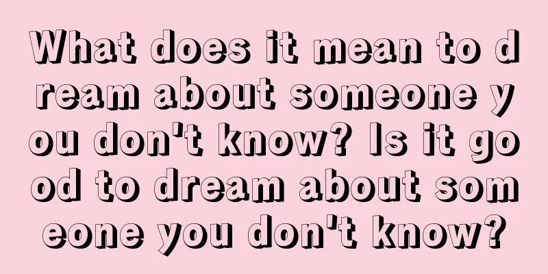 What does it mean to dream about someone you don't know? Is it good to dream about someone you don't know?