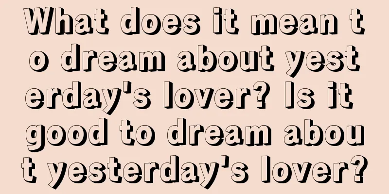 What does it mean to dream about yesterday's lover? Is it good to dream about yesterday's lover?