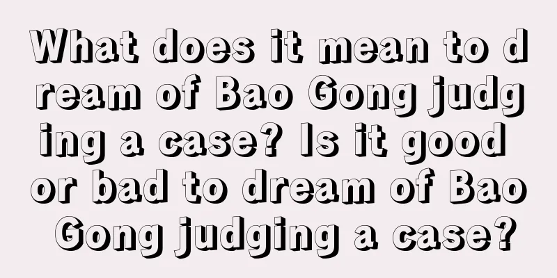 What does it mean to dream of Bao Gong judging a case? Is it good or bad to dream of Bao Gong judging a case?