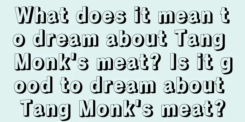 What does it mean to dream about Tang Monk's meat? Is it good to dream about Tang Monk's meat?