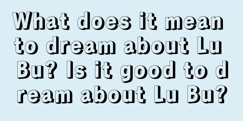 What does it mean to dream about Lu Bu? Is it good to dream about Lu Bu?