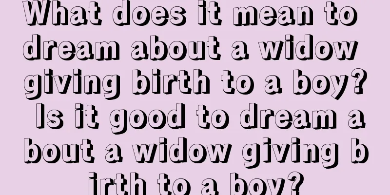 What does it mean to dream about a widow giving birth to a boy? Is it good to dream about a widow giving birth to a boy?