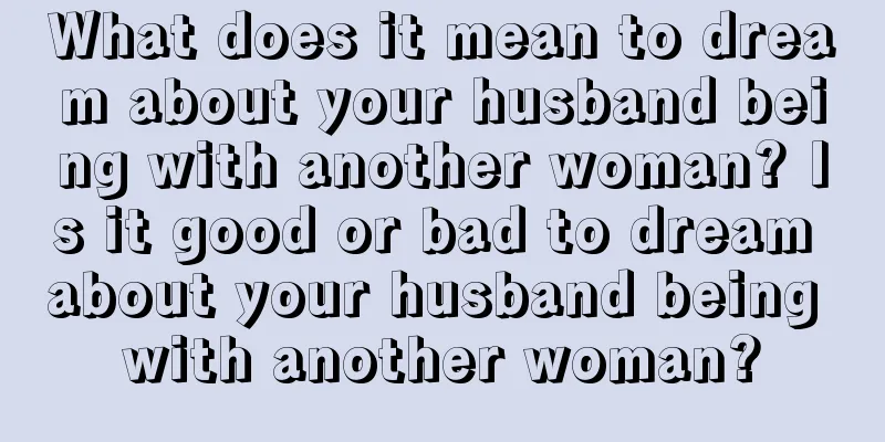 What does it mean to dream about your husband being with another woman? Is it good or bad to dream about your husband being with another woman?