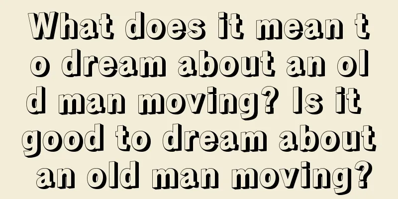 What does it mean to dream about an old man moving? Is it good to dream about an old man moving?