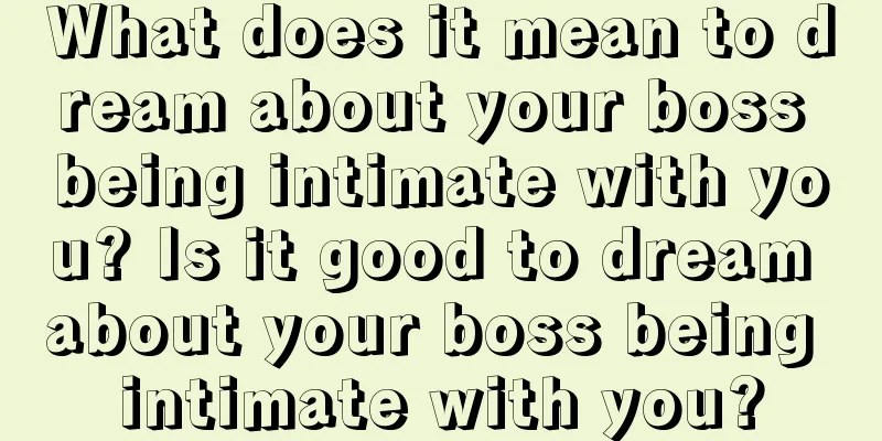 What does it mean to dream about your boss being intimate with you? Is it good to dream about your boss being intimate with you?