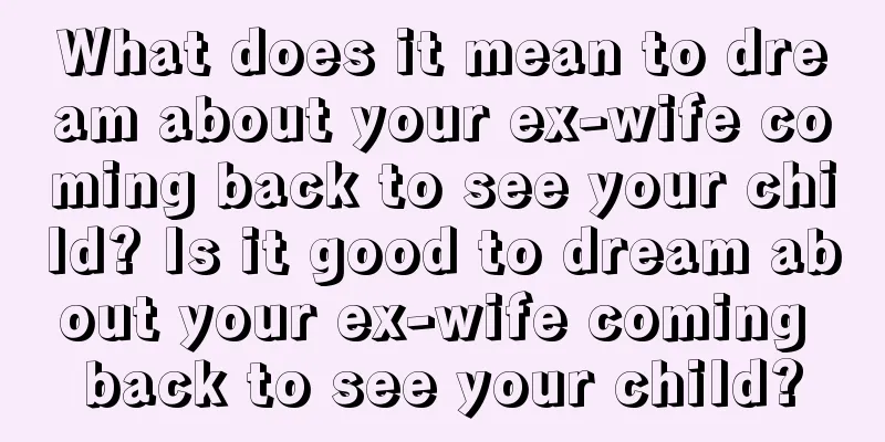 What does it mean to dream about your ex-wife coming back to see your child? Is it good to dream about your ex-wife coming back to see your child?