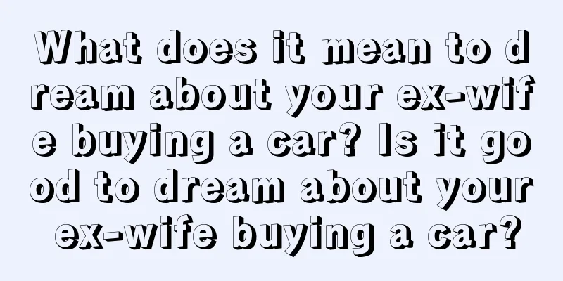 What does it mean to dream about your ex-wife buying a car? Is it good to dream about your ex-wife buying a car?