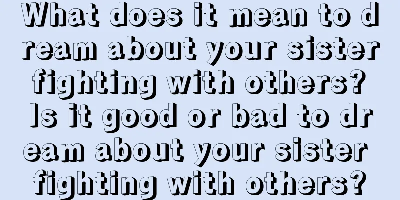 What does it mean to dream about your sister fighting with others? Is it good or bad to dream about your sister fighting with others?