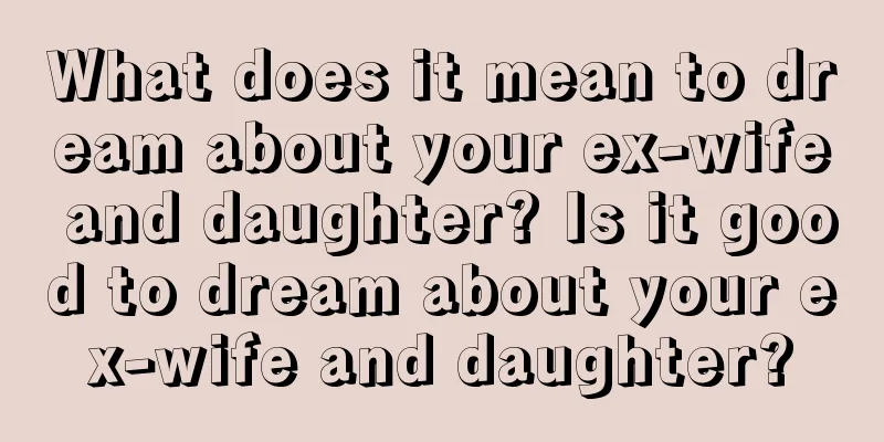 What does it mean to dream about your ex-wife and daughter? Is it good to dream about your ex-wife and daughter?