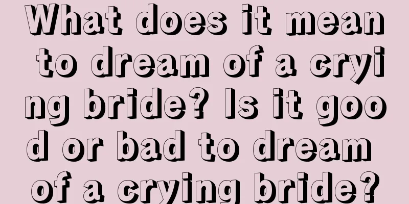 What does it mean to dream of a crying bride? Is it good or bad to dream of a crying bride?