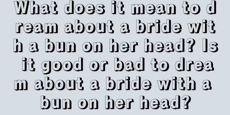 What does it mean to dream about a bride with a bun on her head? Is it good or bad to dream about a bride with a bun on her head?