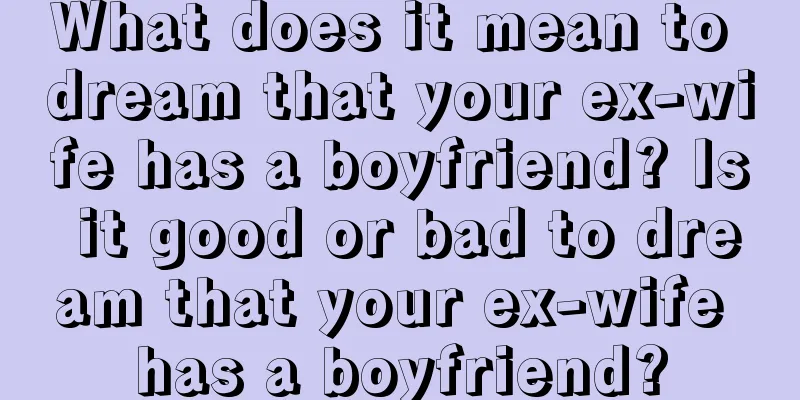 What does it mean to dream that your ex-wife has a boyfriend? Is it good or bad to dream that your ex-wife has a boyfriend?