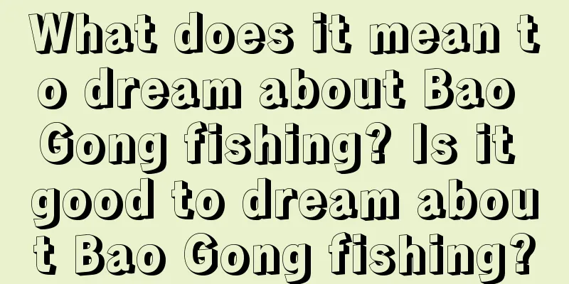 What does it mean to dream about Bao Gong fishing? Is it good to dream about Bao Gong fishing?