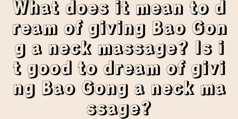 What does it mean to dream of giving Bao Gong a neck massage? Is it good to dream of giving Bao Gong a neck massage?