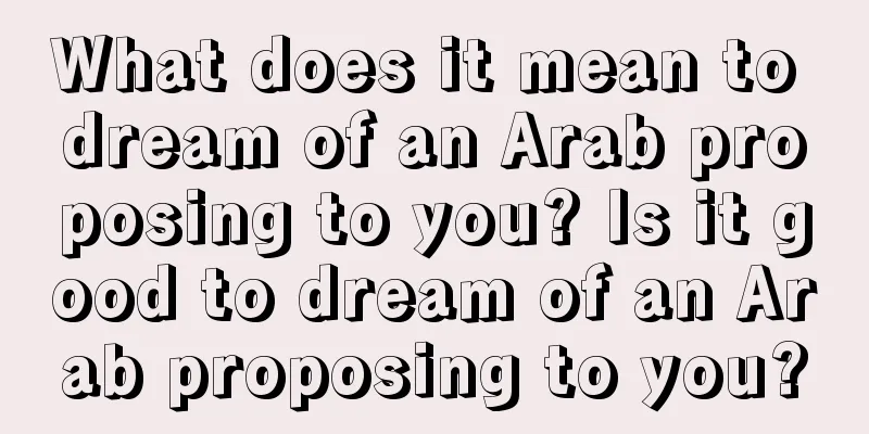 What does it mean to dream of an Arab proposing to you? Is it good to dream of an Arab proposing to you?