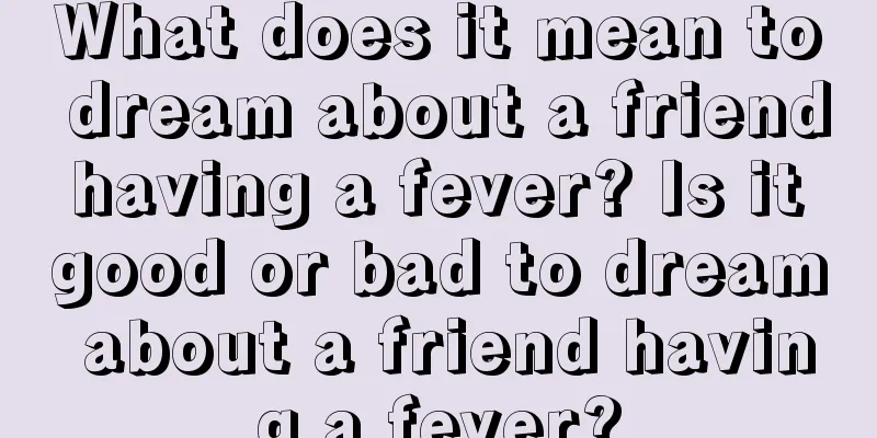 What does it mean to dream about a friend having a fever? Is it good or bad to dream about a friend having a fever?