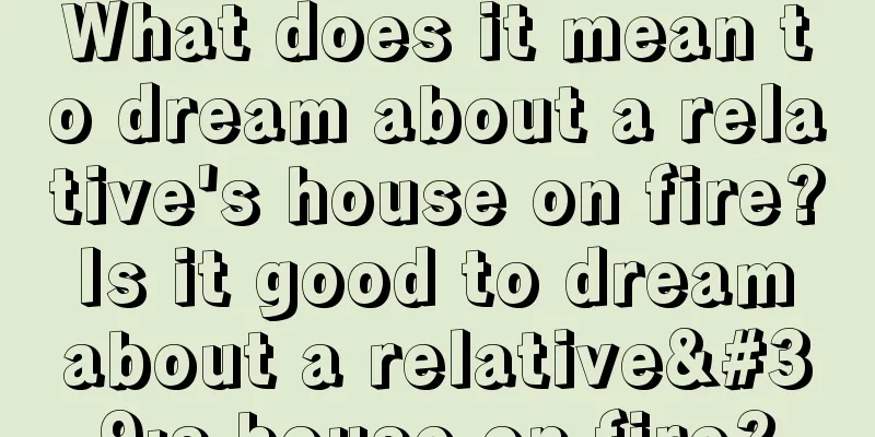 What does it mean to dream about a relative's house on fire? Is it good to dream about a relative's house on fire?