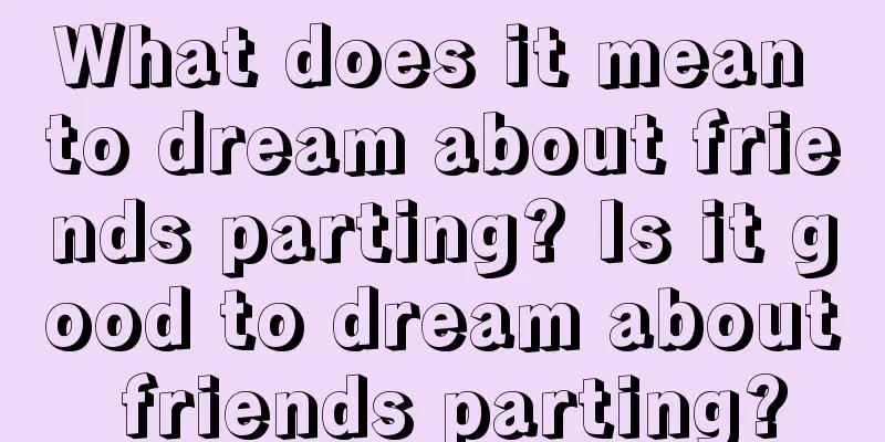 What does it mean to dream about friends parting? Is it good to dream about friends parting?