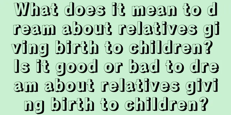 What does it mean to dream about relatives giving birth to children? Is it good or bad to dream about relatives giving birth to children?